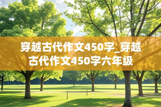 穿越古代作文450字_穿越古代作文450字六年级