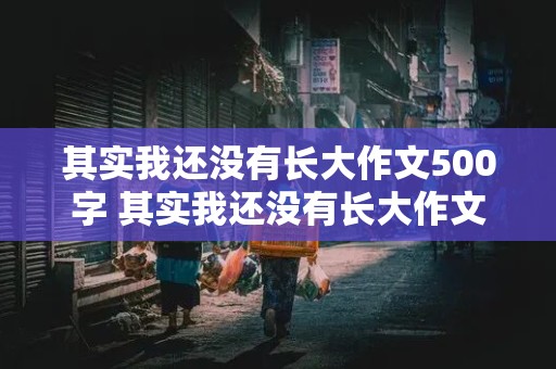 其实我还没有长大作文500字 其实我还没有长大作文500字六年级