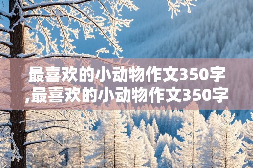 最喜欢的小动物作文350字,最喜欢的小动物作文350字左右