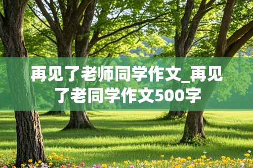 再见了老师同学作文_再见了老同学作文500字