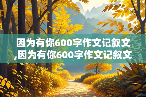 因为有你600字作文记叙文,因为有你600字作文记叙文怎么写