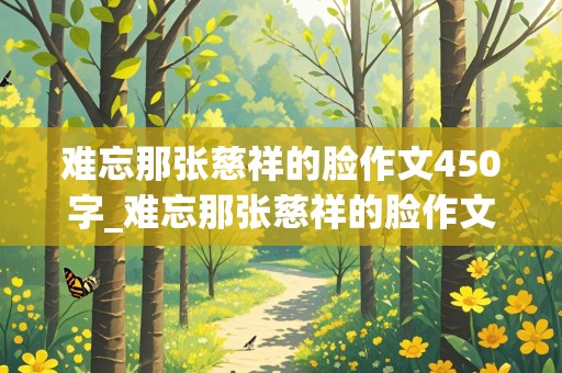 难忘那张慈祥的脸作文450字_难忘那张慈祥的脸作文450字左右