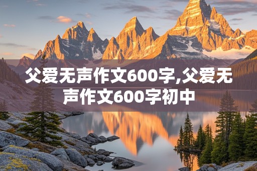 父爱无声作文600字,父爱无声作文600字初中