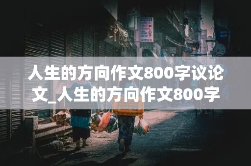 人生的方向作文800字议论文_人生的方向作文800字议论文高中