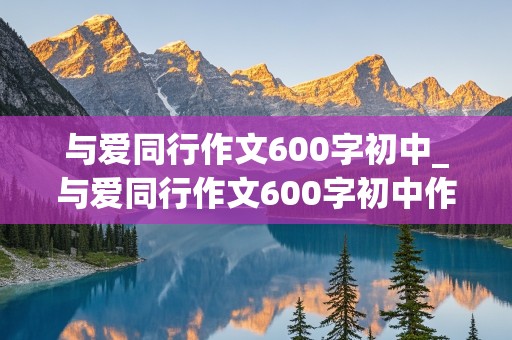 与爱同行作文600字初中_与爱同行作文600字初中作文