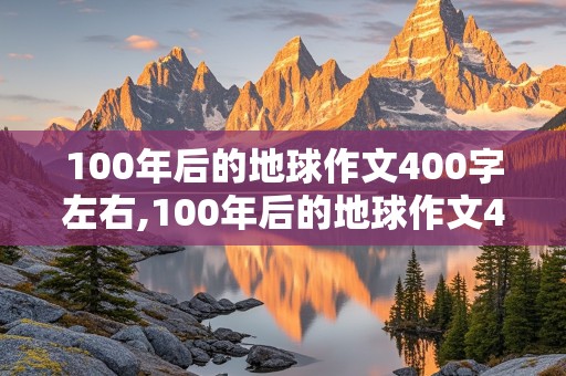 100年后的地球作文400字左右,100年后的地球作文400字左右怎么写