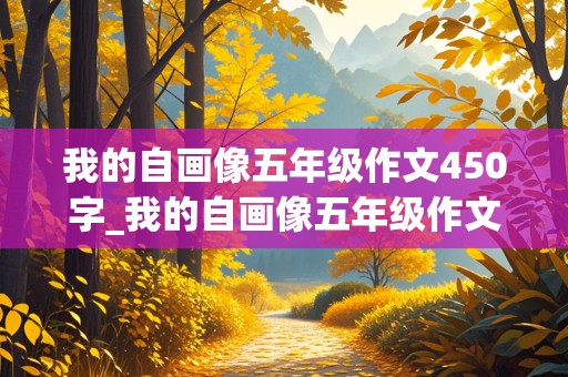 我的自画像五年级作文450字_我的自画像五年级作文450字左右