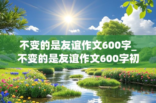 不变的是友谊作文600字_不变的是友谊作文600字初中