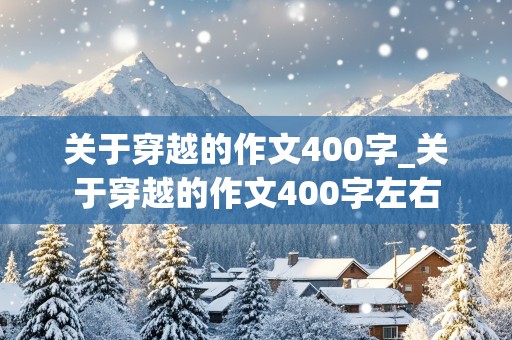 关于穿越的作文400字_关于穿越的作文400字左右