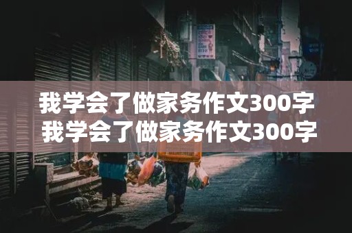 我学会了做家务作文300字 我学会了做家务作文300字三年级