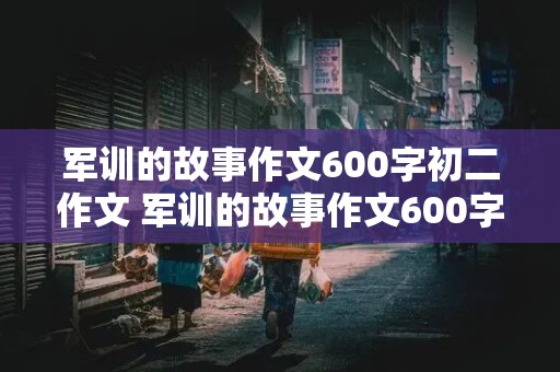 军训的故事作文600字初二作文 军训的故事作文600字初二作文半命题