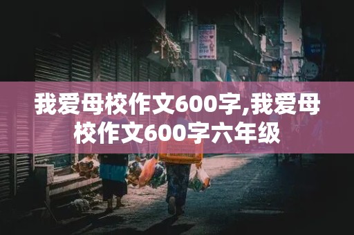 我爱母校作文600字,我爱母校作文600字六年级