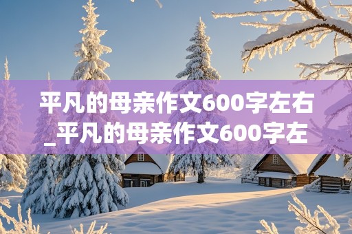 平凡的母亲作文600字左右_平凡的母亲作文600字左右初一