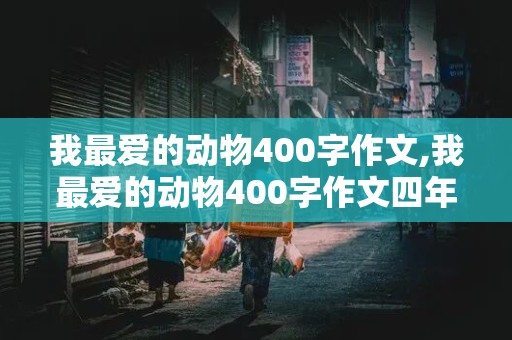 我最爱的动物400字作文,我最爱的动物400字作文四年级