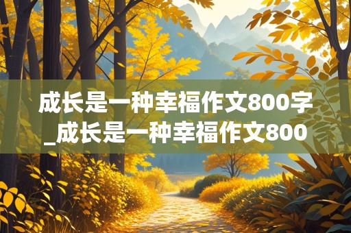 成长是一种幸福作文800字_成长是一种幸福作文800字作文