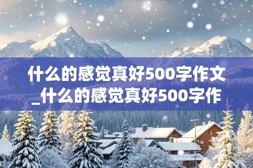 什么的感觉真好500字作文_什么的感觉真好500字作文六年级