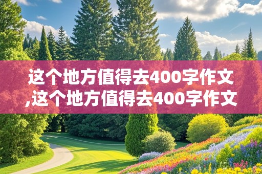 这个地方值得去400字作文,这个地方值得去400字作文动物园