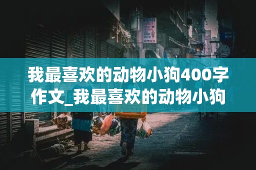 我最喜欢的动物小狗400字作文_我最喜欢的动物小狗400字作文四年级