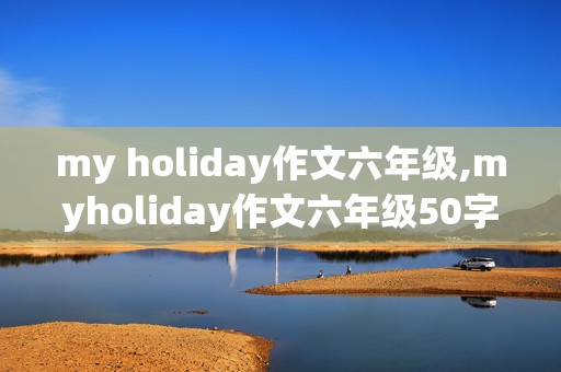 my holiday作文六年级,myholiday作文六年级50字