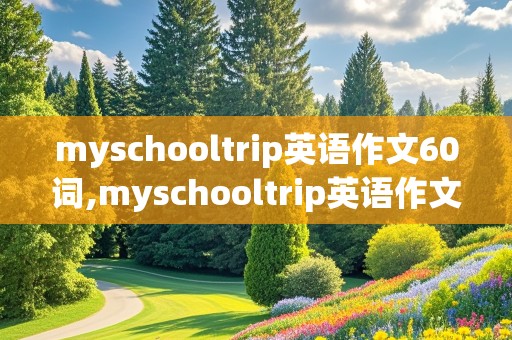 myschooltrip英语作文60词,myschooltrip英语作文60词加翻译