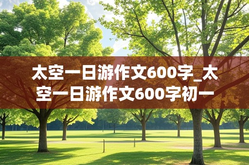 太空一日游作文600字_太空一日游作文600字初一