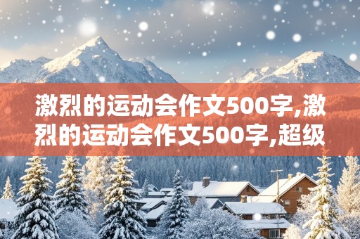 激烈的运动会作文500字,激烈的运动会作文500字,超级的优秀