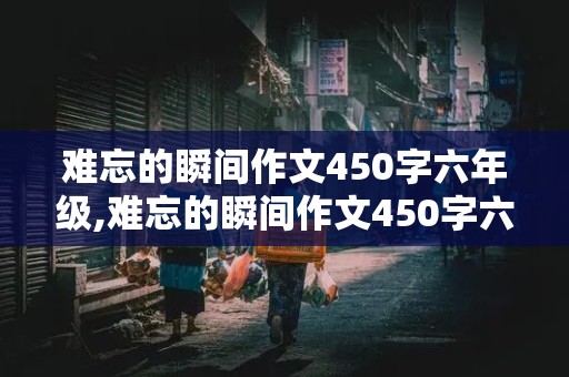 难忘的瞬间作文450字六年级,难忘的瞬间作文450字六年级关于学校中的事