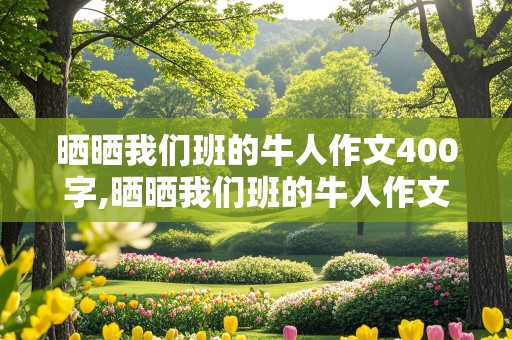 晒晒我们班的牛人作文400字,晒晒我们班的牛人作文400字作文