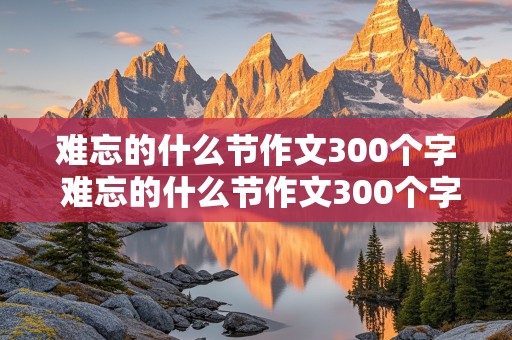 难忘的什么节作文300个字 难忘的什么节作文300个字把难忘的原因做为重点写