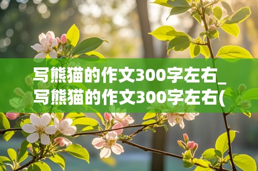 写熊猫的作文300字左右_写熊猫的作文300字左右(免费)