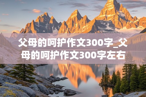 父母的呵护作文300字_父母的呵护作文300字左右