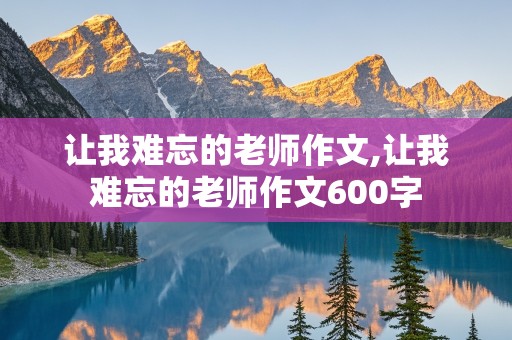 让我难忘的老师作文,让我难忘的老师作文600字