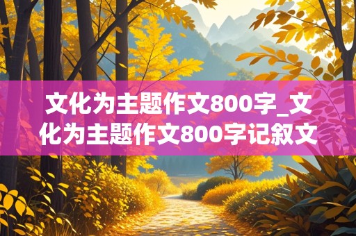 文化为主题作文800字_文化为主题作文800字记叙文