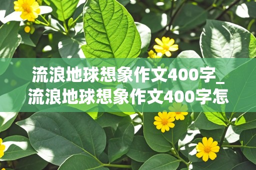 流浪地球想象作文400字_流浪地球想象作文400字怎么写