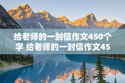 给老师的一封信作文450个字 给老师的一封信作文450个字六年级