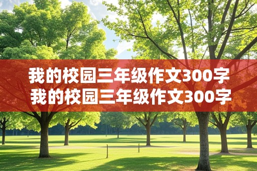 我的校园三年级作文300字 我的校园三年级作文300字春夏秋冬