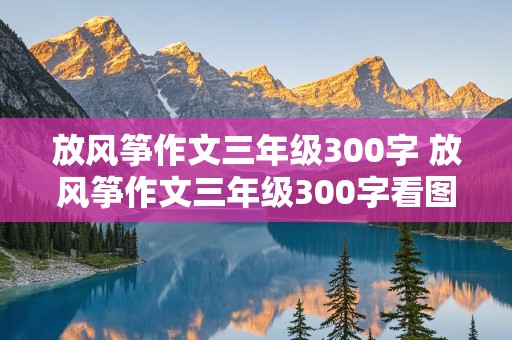 放风筝作文三年级300字 放风筝作文三年级300字看图写话