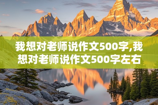 我想对老师说作文500字,我想对老师说作文500字左右