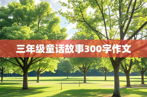 三年级童话故事300字作文