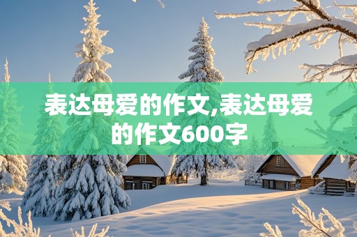 表达母爱的作文,表达母爱的作文600字