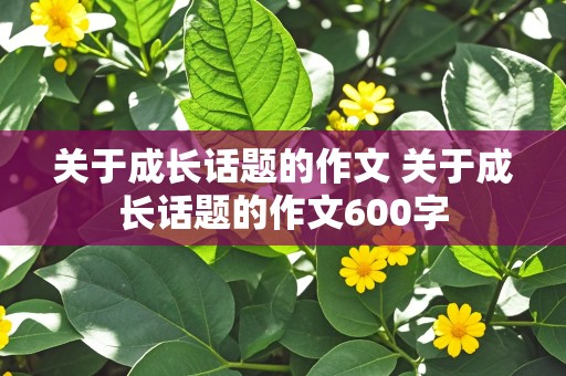 关于成长话题的作文 关于成长话题的作文600字