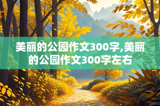 美丽的公园作文300字,美丽的公园作文300字左右