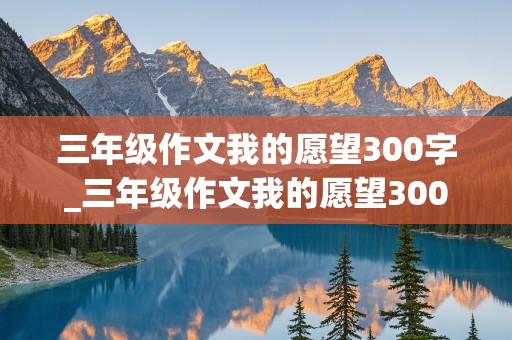 三年级作文我的愿望300字_三年级作文我的愿望300字左右