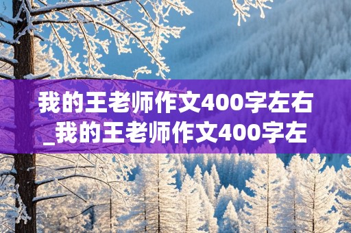 我的王老师作文400字左右_我的王老师作文400字左右五年级