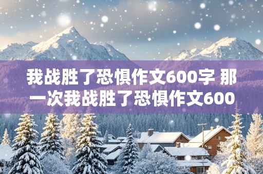 我战胜了恐惧作文600字 那一次我战胜了恐惧作文600字