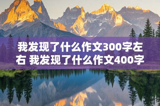 我发现了什么作文300字左右 我发现了什么作文400字左右