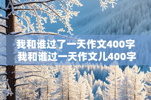 我和谁过了一天作文400字 我和谁过一天作文儿400字