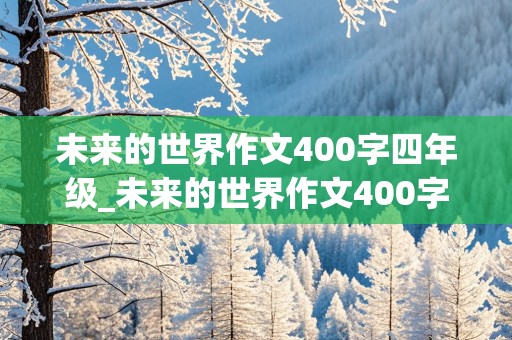 未来的世界作文400字四年级_未来的世界作文400字四年级优秀