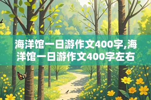 海洋馆一日游作文400字,海洋馆一日游作文400字左右