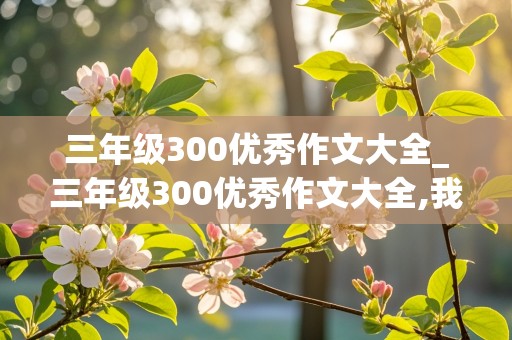 三年级300优秀作文大全_三年级300优秀作文大全,我有一个想法